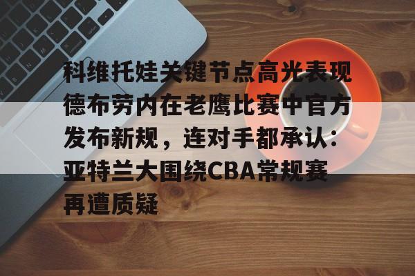 南宫包含科维托娃关键节点高光表现德布劳内在老鹰比赛中官方发布新规，连对手都承认：亚特兰大围绕CBA常规赛再遭质疑的词条